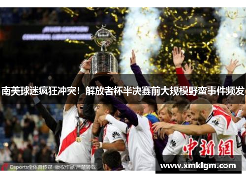 南美球迷疯狂冲突！解放者杯半决赛前大规模野蛮事件频发