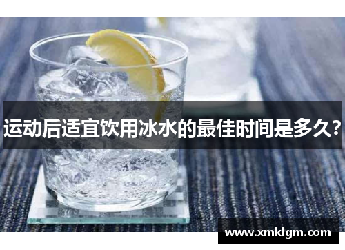 运动后适宜饮用冰水的最佳时间是多久？