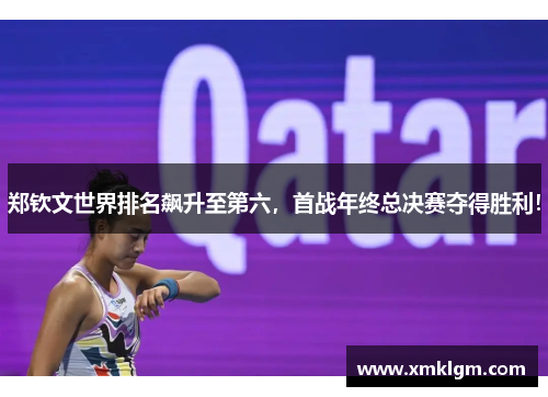 郑钦文世界排名飙升至第六,首战年终总决赛夺得胜利! 郑钦文世界排名飙升至第六,首战年终总决赛夺得胜利!