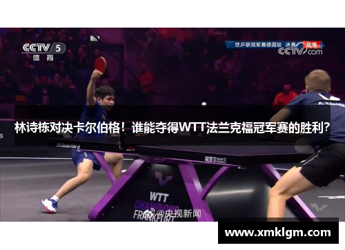 林诗栋对决卡尔伯格！谁能夺得WTT法兰克福冠军赛的胜利？