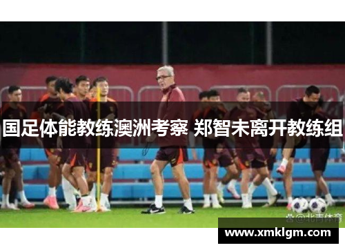 国足体能教练澳洲考察 郑智未离开教练组