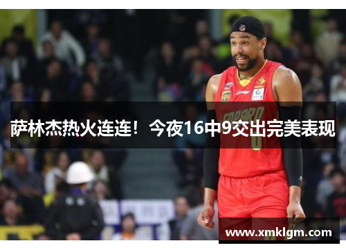 萨林杰热火连连！今夜16中9交出完美表现