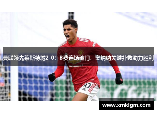 曼联领先莱斯特城2-0：B费连场破门，奥纳纳关键扑救助力胜利