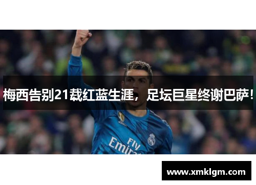 梅西告别21载红蓝生涯，足坛巨星终谢巴萨！